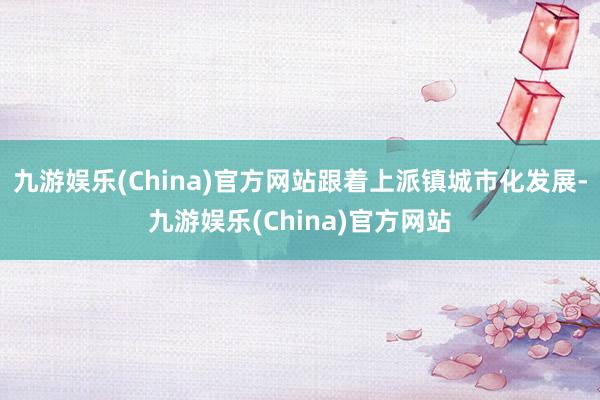 九游娱乐(China)官方网站跟着上派镇城市化发展-九游娱乐(China)官方网站