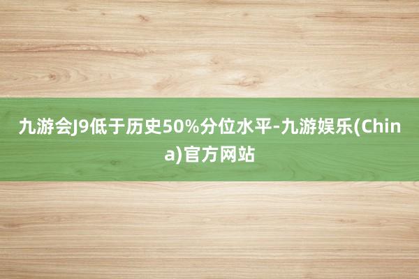 九游会J9低于历史50%分位水平-九游娱乐(China)官方网站