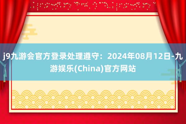 j9九游会官方登录处理遵守：2024年08月12日-九游娱乐(China)官方网站