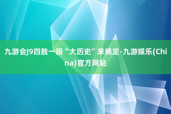 九游会J9四肢一段“大历史”来搞定-九游娱乐(China)官方网站