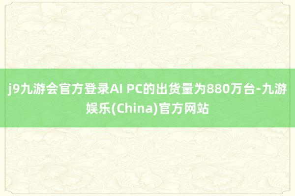 j9九游会官方登录AI PC的出货量为880万台-九游娱乐(China)官方网站