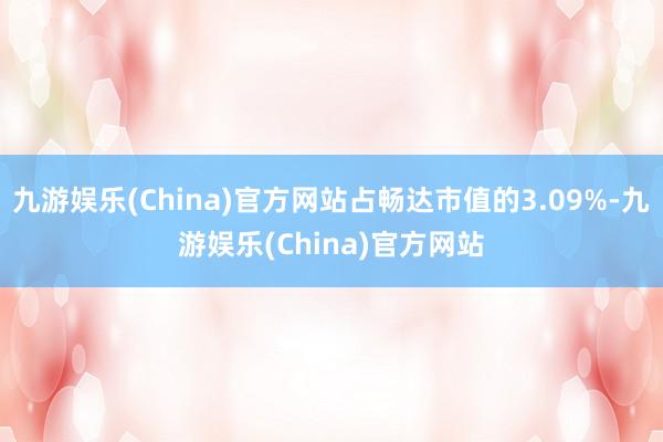 九游娱乐(China)官方网站占畅达市值的3.09%-九游娱乐(China)官方网站