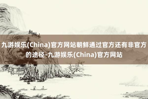 九游娱乐(China)官方网站朝鲜通过官方还有非官方的途径-九游娱乐(China)官方网站