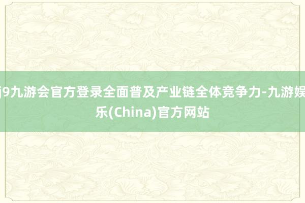 j9九游会官方登录全面普及产业链全体竞争力-九游娱乐(China)官方网站