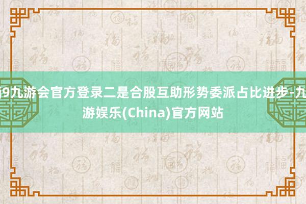 j9九游会官方登录二是合股互助形势委派占比进步-九游娱乐(China)官方网站