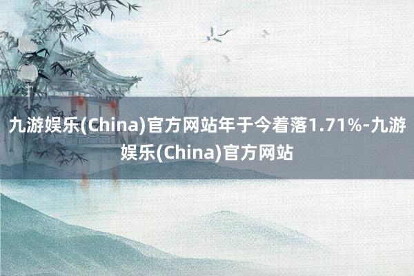 九游娱乐(China)官方网站年于今着落1.71%-九游娱乐(China)官方网站