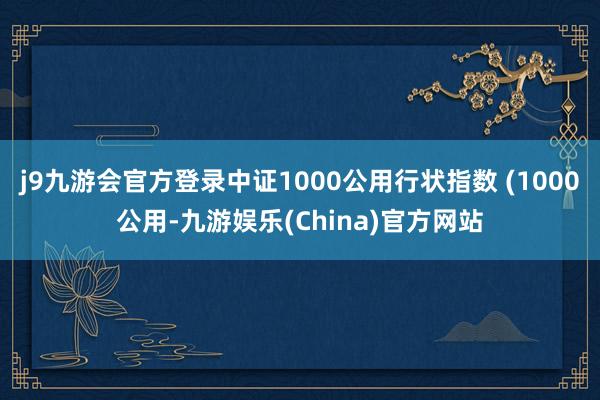 j9九游会官方登录中证1000公用行状指数 (1000公用-九游娱乐(China)官方网站