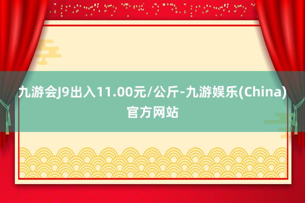 九游会J9出入11.00元/公斤-九游娱乐(China)官方网站