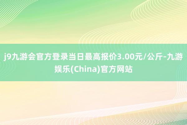 j9九游会官方登录当日最高报价3.00元/公斤-九游娱乐(China)官方网站