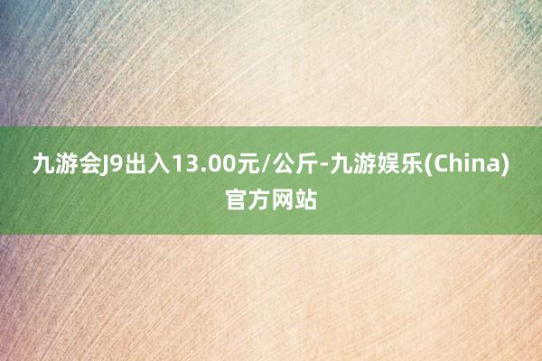 九游会J9出入13.00元/公斤-九游娱乐(China)官方网站