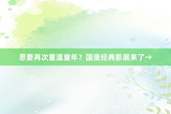 思要再次重温童年？国漫经典影展来了→