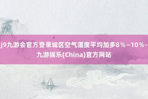 j9九游会官方登录城区空气湿度平均加多8％—10％-九游娱乐(China)官方网站