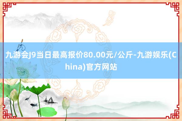 九游会J9当日最高报价80.00元/公斤-九游娱乐(China)官方网站