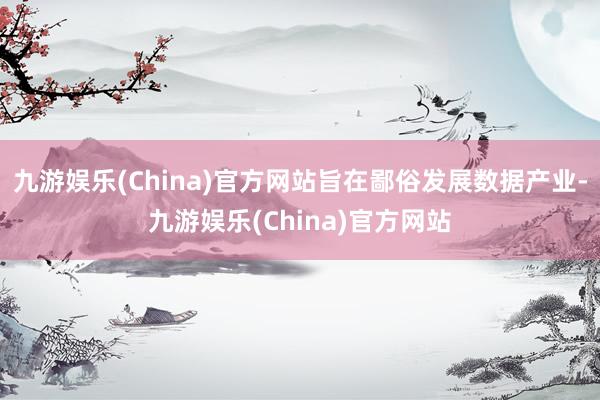 九游娱乐(China)官方网站旨在鄙俗发展数据产业-九游娱乐(China)官方网站