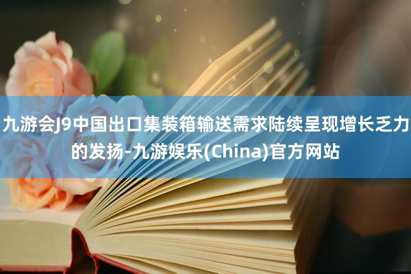 九游会J9中国出口集装箱输送需求陆续呈现增长乏力的发扬-九游娱乐(China)官方网站