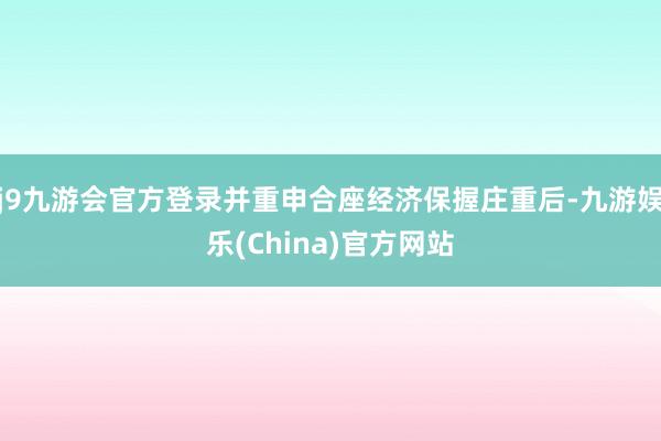 j9九游会官方登录并重申合座经济保握庄重后-九游娱乐(China)官方网站