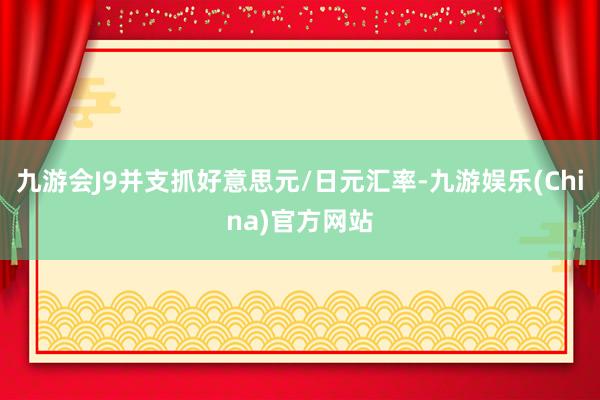 九游会J9并支抓好意思元/日元汇率-九游娱乐(China)官方网站