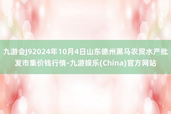 九游会J92024年10月4日山东德州黑马农贸水产批发市集价钱行情-九游娱乐(China)官方网站