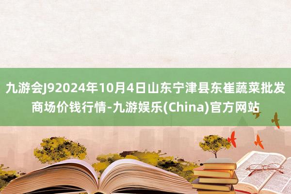 九游会J92024年10月4日山东宁津县东崔蔬菜批发商场价钱行情-九游娱乐(China)官方网站