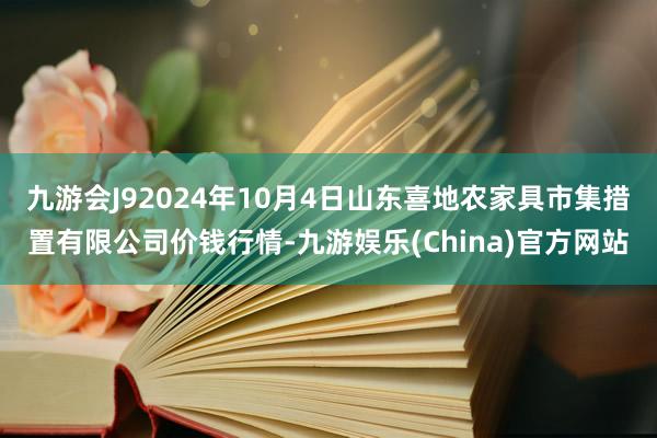 九游会J92024年10月4日山东喜地农家具市集措置有限公司价钱行情-九游娱乐(China)官方网站