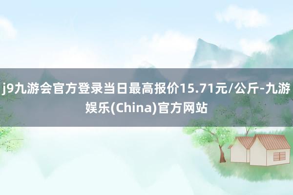 j9九游会官方登录当日最高报价15.71元/公斤-九游娱乐(China)官方网站