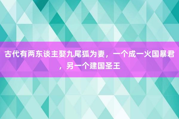 古代有两东谈主娶九尾狐为妻，一个成一火国暴君，另一个建国圣王