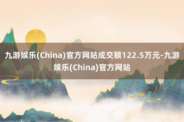 九游娱乐(China)官方网站成交额122.5万元-九游娱乐(China)官方网站