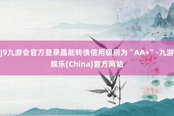 j9九游会官方登录晶能转债信用级别为“AA+”-九游娱乐(China)官方网站