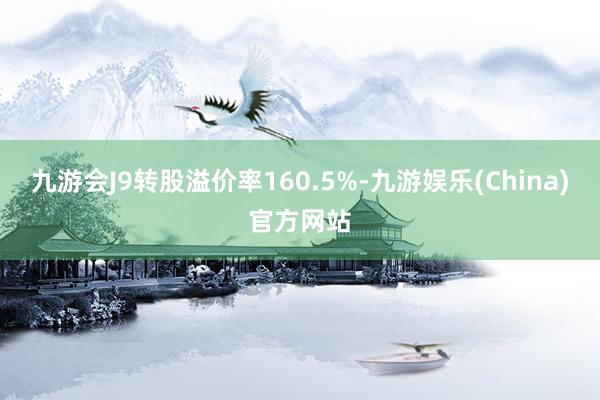 九游会J9转股溢价率160.5%-九游娱乐(China)官方网站