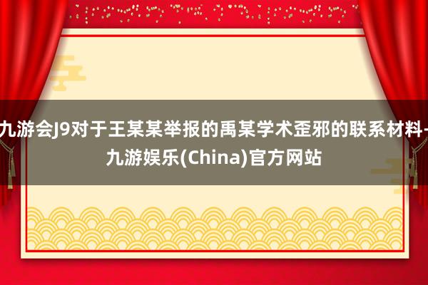 九游会J9对于王某某举报的禹某学术歪邪的联系材料-九游娱乐(China)官方网站