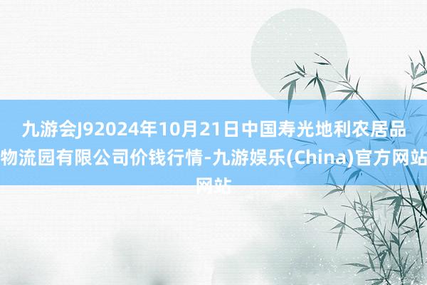 九游会J92024年10月21日中国寿光地利农居品物流园有限公司价钱行情-九游娱乐(China)官方网站