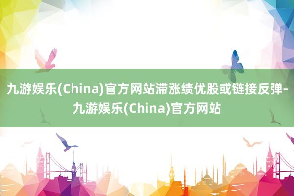 九游娱乐(China)官方网站滞涨绩优股或链接反弹-九游娱乐(China)官方网站