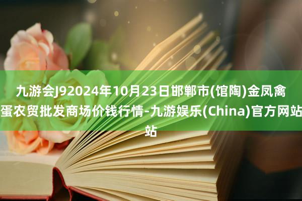 九游会J92024年10月23日邯郸市(馆陶)金凤禽蛋农贸批发商场价钱行情-九游娱乐(China)官方网站