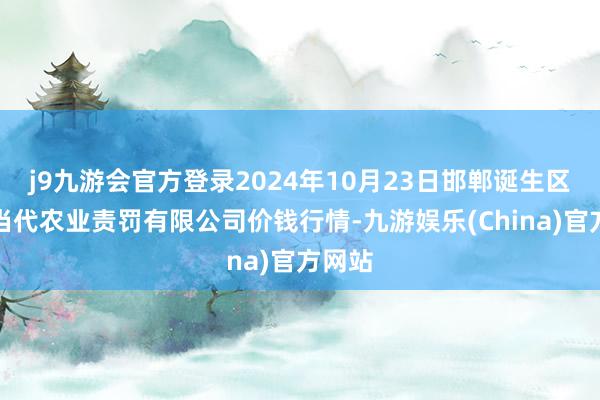 j9九游会官方登录2024年10月23日邯郸诞生区滏东当代农业责罚有限公司价钱行情-九游娱乐(China)官方网站