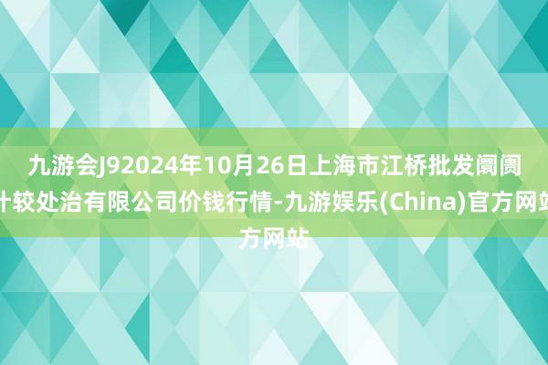 九游会J92024年10月26日上海市江桥批发阛阓计较处治有限公司价钱行情-九游娱乐(China)官方网站