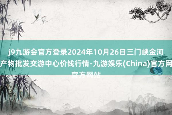 j9九游会官方登录2024年10月26日三门峡金河农产物批发交游中心价钱行情-九游娱乐(China)官方网站