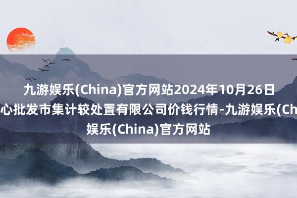 九游娱乐(China)官方网站2024年10月26日上海农居品中心批发市集计较处置有限公司价钱行情-九游娱乐(China)官方网站