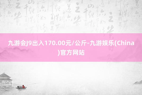 九游会J9出入170.00元/公斤-九游娱乐(China)官方网站