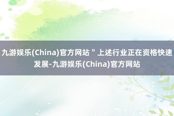 九游娱乐(China)官方网站＂上述行业正在资格快速发展-九游娱乐(China)官方网站