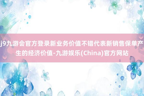 j9九游会官方登录新业务价值不错代表新销售保单产生的经济价值-九游娱乐(China)官方网站