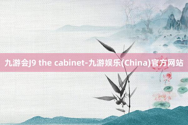 九游会J9 the cabinet-九游娱乐(China)官方网站