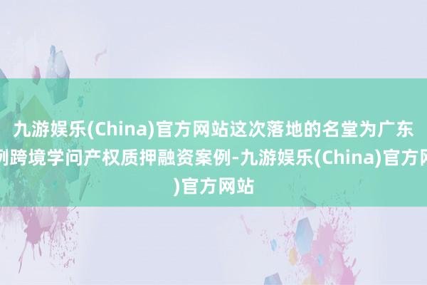 九游娱乐(China)官方网站这次落地的名堂为广东首例跨境学问产权质押融资案例-九游娱乐(China)官方网站