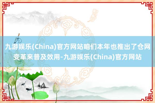 九游娱乐(China)官方网站咱们本年也推出了仓网变革来普及效用-九游娱乐(China)官方网站