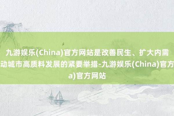 九游娱乐(China)官方网站是改善民生、扩大内需、推动城市高质料发展的紧要举措-九游娱乐(China)官方网站