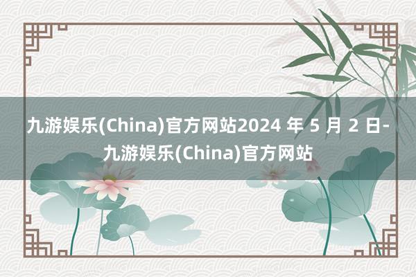 九游娱乐(China)官方网站2024 年 5 月 2 日-九游娱乐(China)官方网站