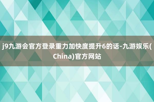 j9九游会官方登录重力加快度提升6的话-九游娱乐(China)官方网站