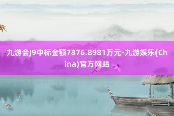 九游会J9中标金额7876.8981万元-九游娱乐(China)官方网站