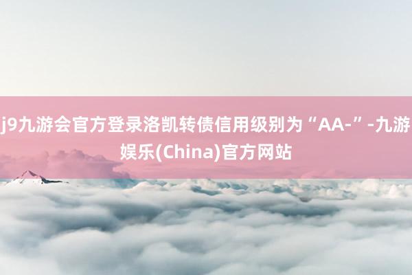 j9九游会官方登录洛凯转债信用级别为“AA-”-九游娱乐(China)官方网站