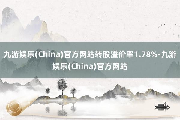 九游娱乐(China)官方网站转股溢价率1.78%-九游娱乐(China)官方网站