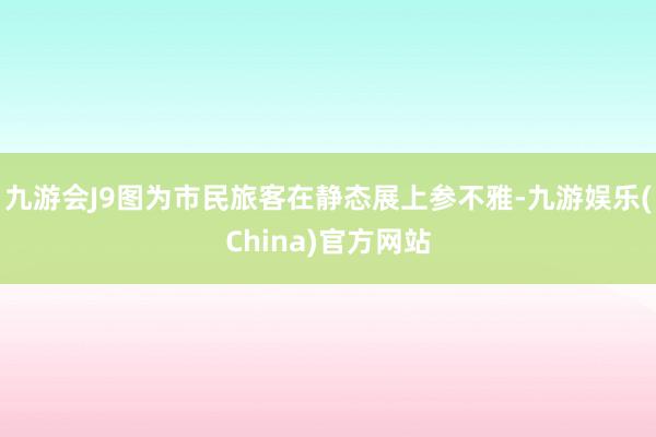 九游会J9图为市民旅客在静态展上参不雅-九游娱乐(China)官方网站